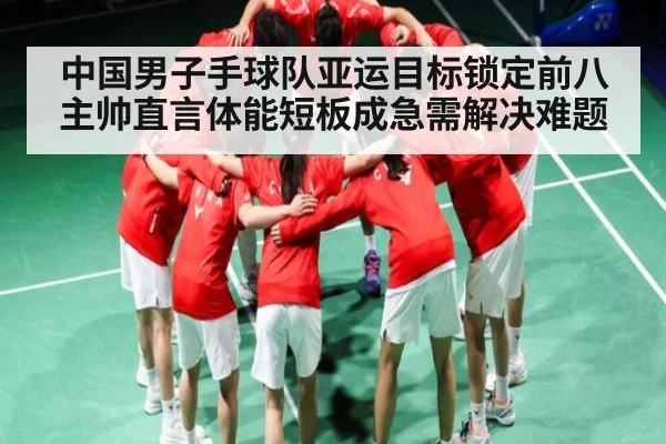 中国男子手球队亚运目标锁定前八 主帅直言体能短板成急需解决难题