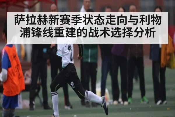 萨拉赫新赛季状态走向与利物浦锋线重建的战术选择分析