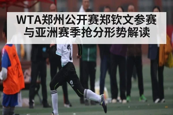 WTA郑州公开赛郑钦文参赛与亚洲赛季抢分形势解读