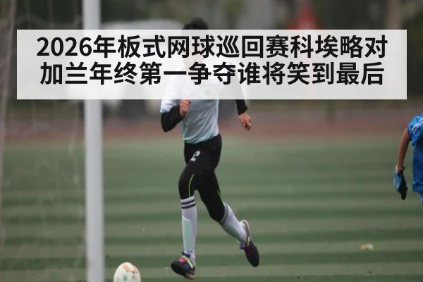 2026年板式网球巡回赛科埃略对加兰年终第一争夺谁将笑到最后
