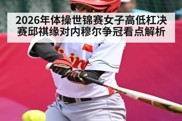 2026年体操世锦赛女子高低杠决赛邱祺缘对内穆尔争冠看点解析